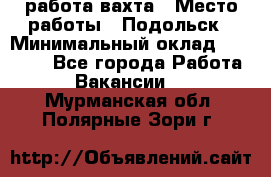 работа.вахта › Место работы ­ Подольск › Минимальный оклад ­ 36 000 - Все города Работа » Вакансии   . Мурманская обл.,Полярные Зори г.